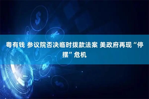 粤有钱 参议院否决临时拨款法案 美政府再现“停摆”危机