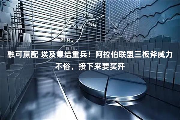 融可赢配 埃及集结重兵！阿拉伯联盟三板斧威力不俗，接下来要买歼