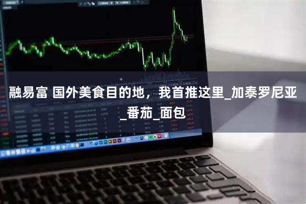 融易富 国外美食目的地，我首推这里_加泰罗尼亚_番茄_面包