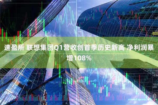 速盈所 联想集团Q1营收创首季历史新高 净利润暴增108%