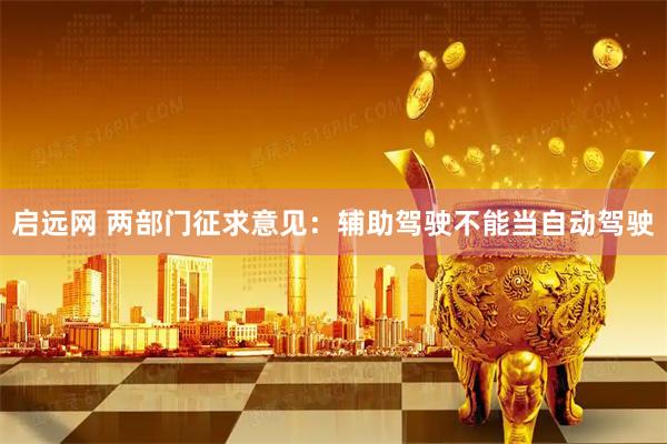 启远网 两部门征求意见：辅助驾驶不能当自动驾驶