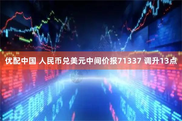 优配中国 人民币兑美元中间价报71337 调升13点