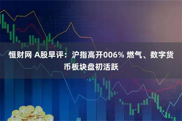 恒财网 A股早评：沪指高开006% 燃气、数字货币板块盘初活跃