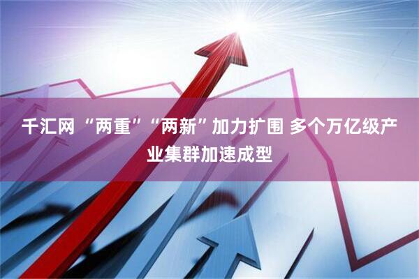 千汇网 “两重”“两新”加力扩围 多个万亿级产业集群加速成型