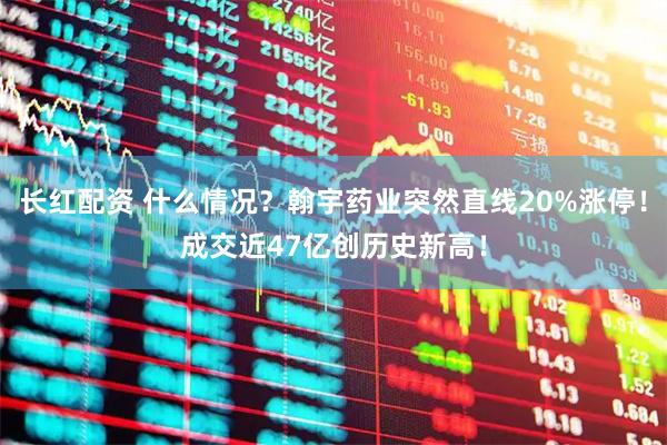长红配资 什么情况？翰宇药业突然直线20%涨停！成交近47亿创历史新高！