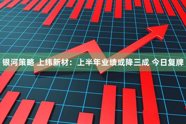 银河策略 上纬新材：上半年业绩或降三成 今日复牌