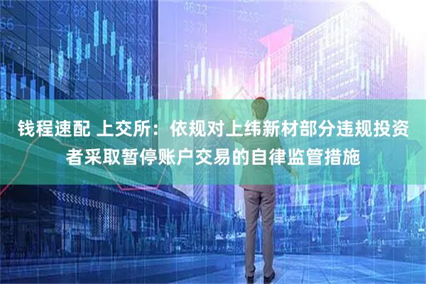 钱程速配 上交所：依规对上纬新材部分违规投资者采取暂停账户交易的自律监管措施