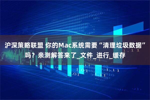 沪深策略联盟 你的Mac系统需要“清理垃圾数据”吗？亲测解答来了_文件_进行_缓存