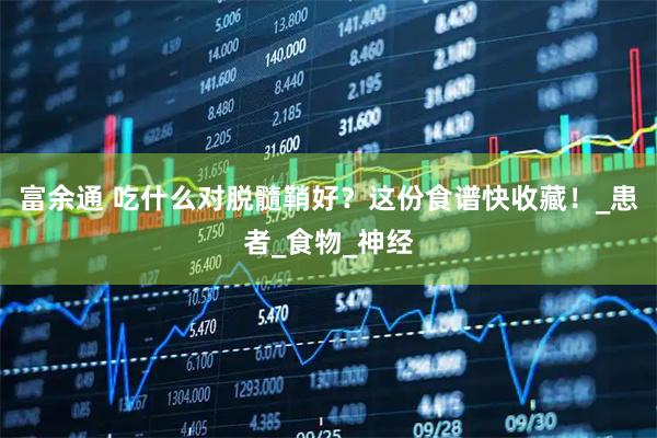 富余通 吃什么对脱髓鞘好？这份食谱快收藏！_患者_食物_神经