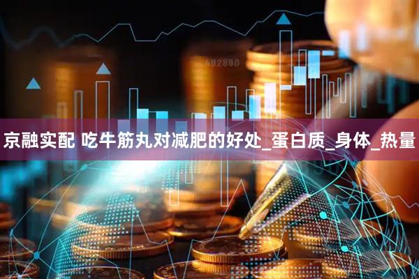 京融实配 吃牛筋丸对减肥的好处_蛋白质_身体_热量