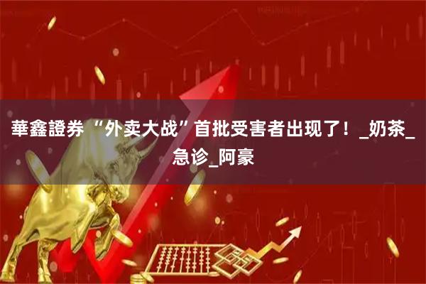 華鑫證券 “外卖大战”首批受害者出现了！_奶茶_急诊_阿豪