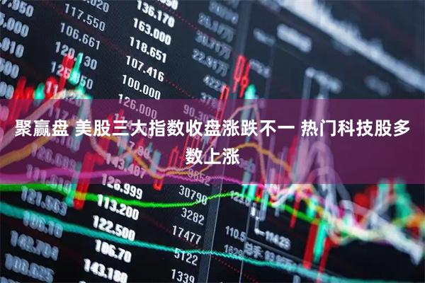 聚赢盘 美股三大指数收盘涨跌不一 热门科技股多数上涨