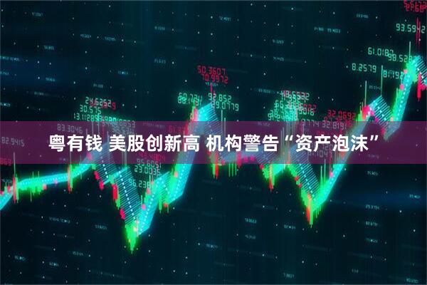 粤有钱 美股创新高 机构警告“资产泡沫”