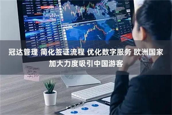 冠达管理 简化签证流程 优化数字服务 欧洲国家加大力度吸引中国游客