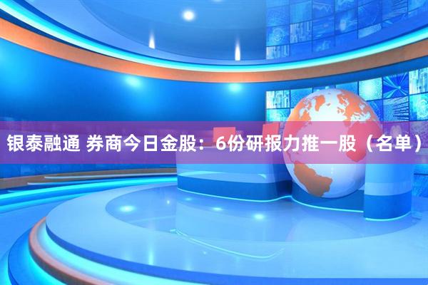 银泰融通 券商今日金股：6份研报力推一股（名单）
