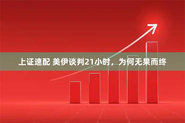 上证速配 美伊谈判21小时，为何无果而终