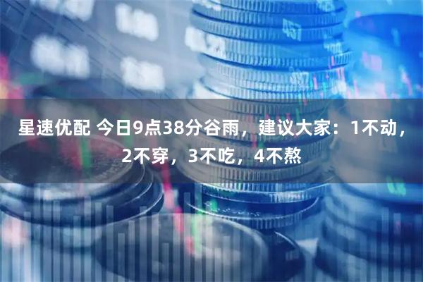 星速优配 今日9点38分谷雨，建议大家：1不动，2不穿，3不吃，4不熬