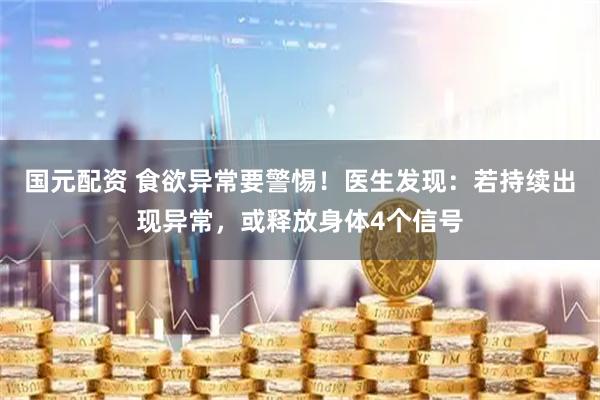 国元配资 食欲异常要警惕！医生发现：若持续出现异常，或释放身体4个信号