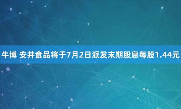 牛博 安井食品将于7月2日派发末期股息每股1.44元