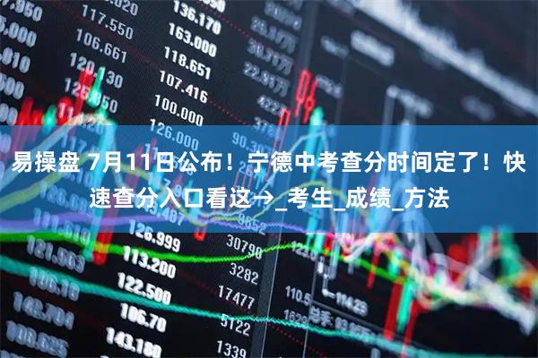 易操盘 7月11日公布！宁德中考查分时间定了！快速查分入口看这→_考生_成绩_方法