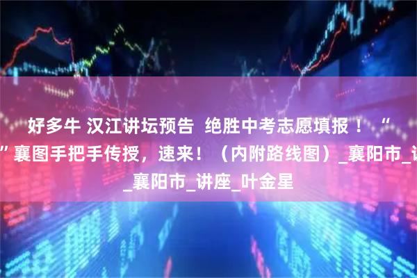 好多牛 汉江讲坛预告  绝胜中考志愿填报 ！ “骨干班主任”襄图手把手传授，速来！（内附路线图）_襄阳市_讲座_叶金星