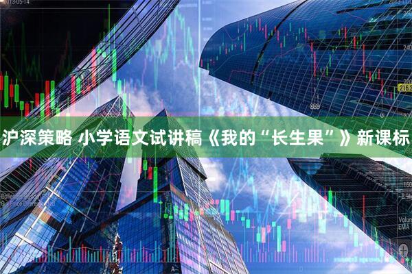沪深策略 小学语文试讲稿《我的“长生果”》新课标