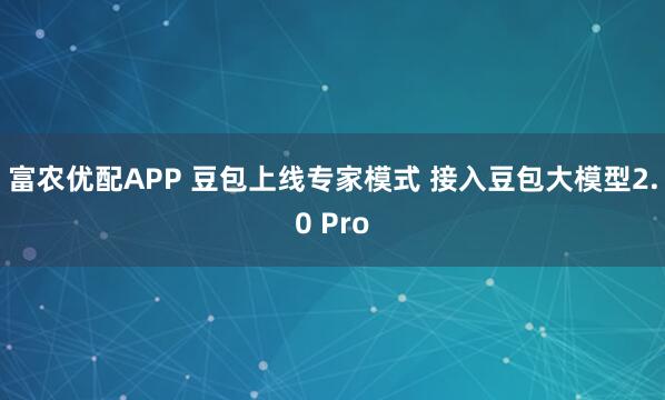 富农优配APP 豆包上线专家模式 接入豆包大模型2.0 Pro