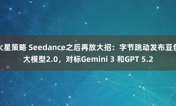 火星策略 Seedance之后再放大招：字节跳动发布豆包大模型2.0，对标Gemini 3 和GPT 5.2
