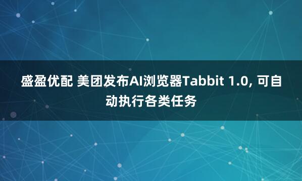盛盈优配 美团发布AI浏览器Tabbit 1.0, 可自动执行各类任务
