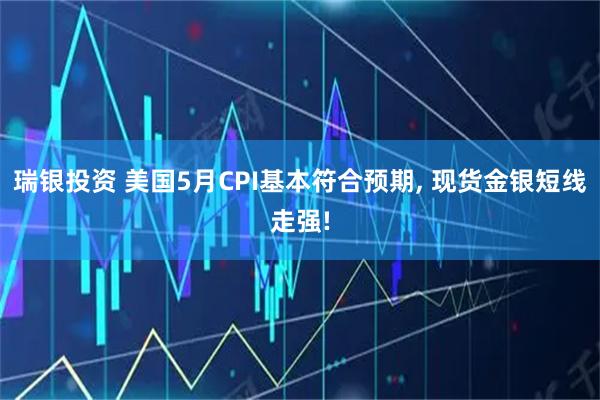 瑞银投资 美国5月CPI基本符合预期, 现货金银短线走强!