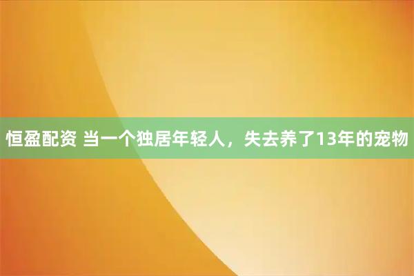 恒盈配资 当一个独居年轻人，失去养了13年的宠物