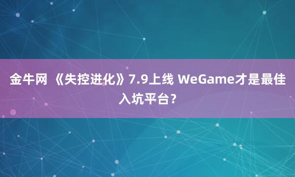 金牛网 《失控进化》7.9上线 WeGame才是最佳入坑平台？