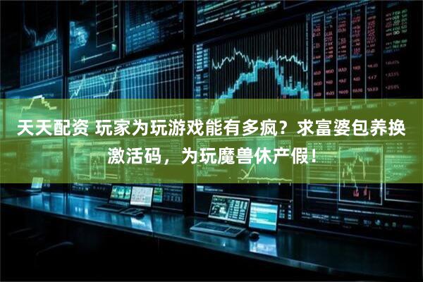 天天配资 玩家为玩游戏能有多疯？求富婆包养换激活码，为玩魔兽休产假！